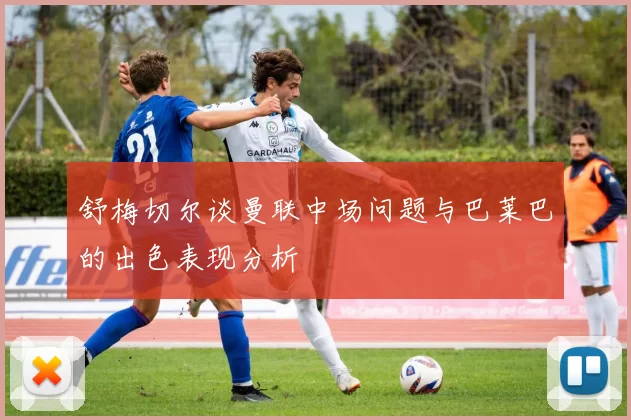 舒梅切尔谈曼联中场问题与巴莱巴的出色表现分析