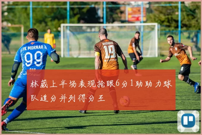 林葳上半场表现抢眼6分1助助力球队追分并列得分王