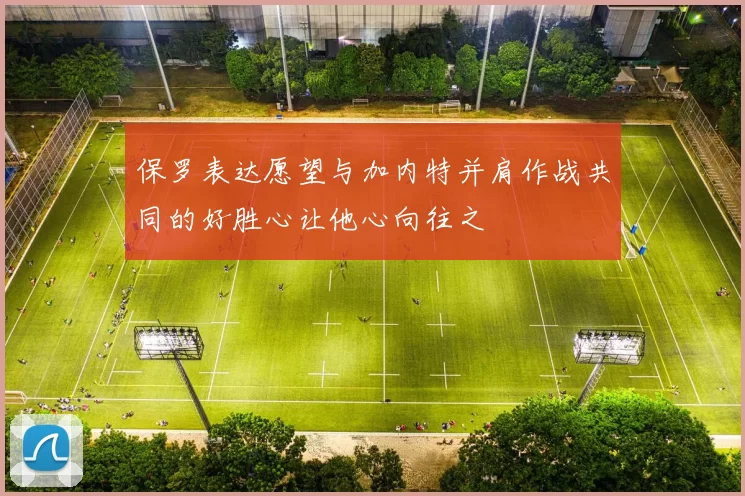 保罗表达愿望与加内特并肩作战共同的好胜心让他心向往之