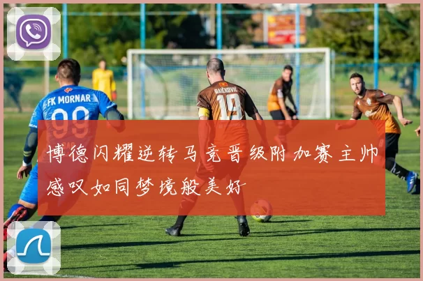 博德闪耀逆转马竞晋级附加赛主帅感叹如同梦境般美好