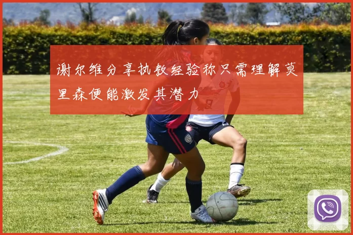 谢尔维分享执教经验称只需理解莫里森便能激发其潜力