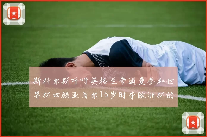 斯科尔斯呼吁英格兰带道曼参加世界杯回顾亚马尔16岁时夺欧洲杯的辉煌