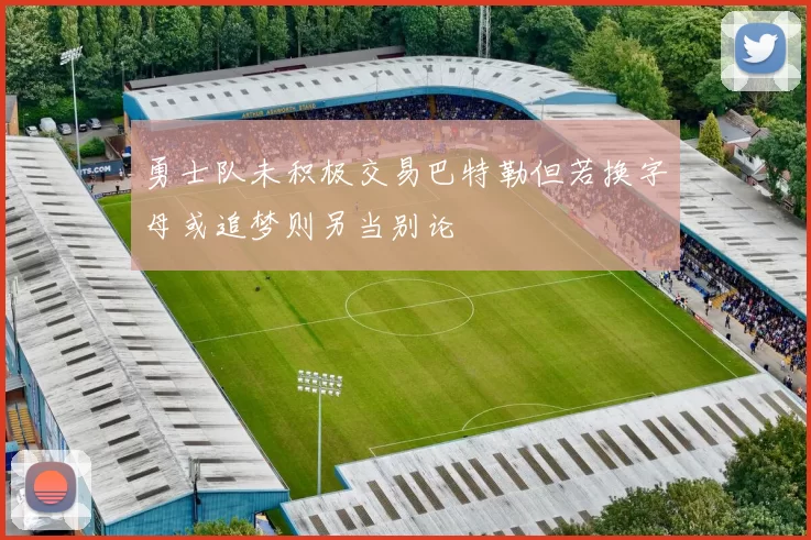 勇士队未积极交易巴特勒但若换字母或追梦则另当别论