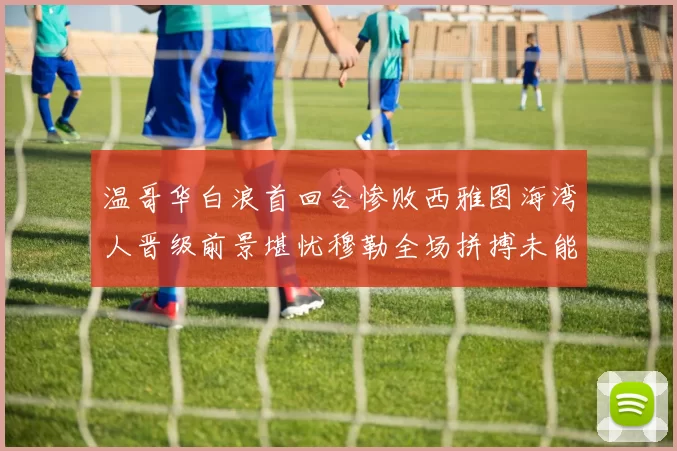 温哥华白浪首回合惨败西雅图海湾人晋级前景堪忧穆勒全场拼搏未能逆转局势