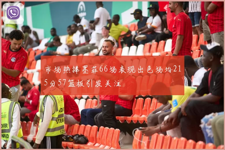 市场热捧墨菲66场表现出色场均215分57篮板引发关注