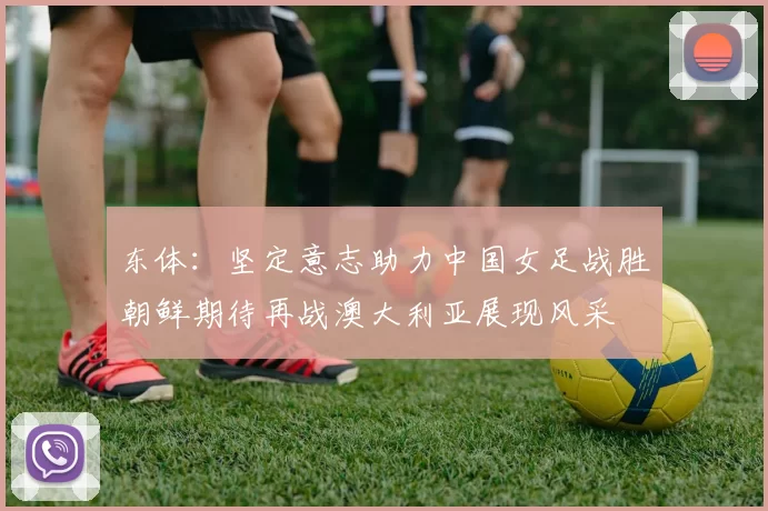 东体：坚定意志助力中国女足战胜朝鲜期待再战澳大利亚展现风采