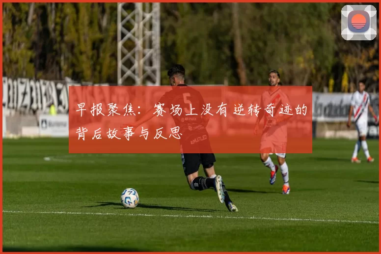 早报聚焦：赛场上没有逆转奇迹的背后故事与反思