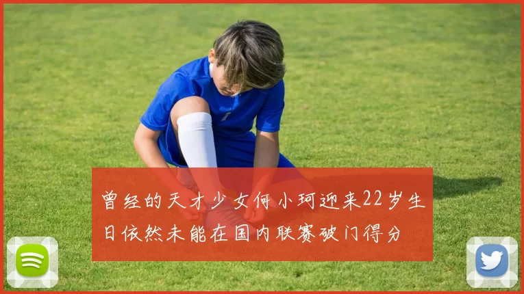 曾经的天才少女何小珂迎来22岁生日依然未能在国内联赛破门得分