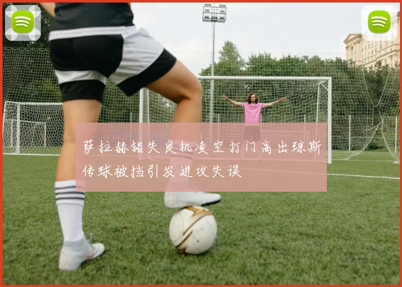 萨拉赫错失良机凌空打门高出琼斯传球被挡引发进攻失误
