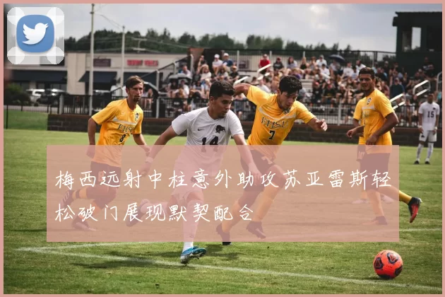 梅西远射中柱意外助攻苏亚雷斯轻松破门展现默契配合