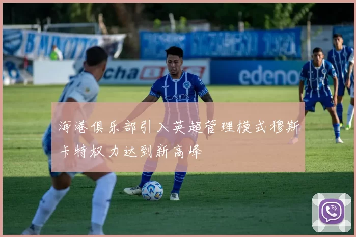 海港俱乐部引入英超管理模式穆斯卡特权力达到新高峰