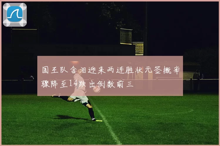 国王队含泪迎来两连胜状元签概率骤降至14跌出倒数前三