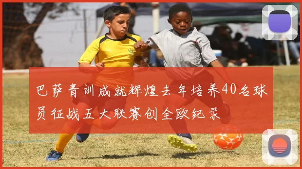 巴萨青训成就辉煌去年培养40名球员征战五大联赛创全欧纪录